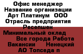 Офис-менеджер › Название организации ­ Арт Платинум, ООО › Отрасль предприятия ­ Ресепшен › Минимальный оклад ­ 15 000 - Все города Работа » Вакансии   . Ненецкий АО,Топседа п.